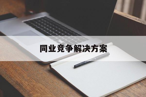 同业竞争解决方案(同业竞争解决方案怎么写)三沙市