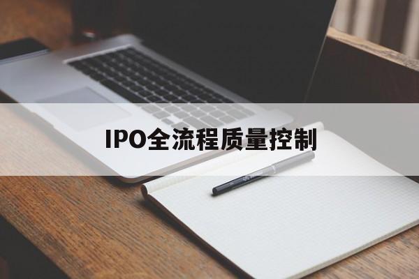 IPO全流程质量控制(ipo全流程质量控制是什么)三沙市