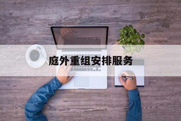 庭外重组安排服务(庭外重组和庭内重整)三沙市